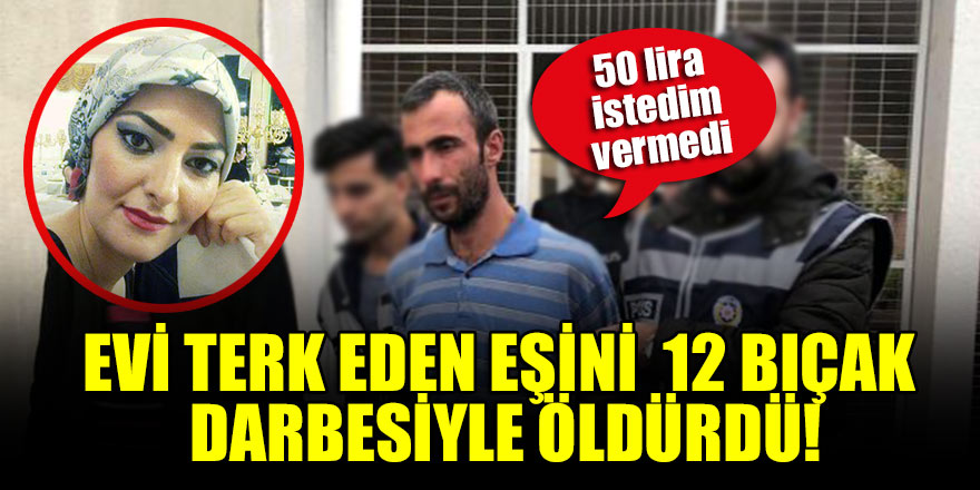 Evi terk eden eşini 12 bıçak darbesiyle öldüren koca: 50 lira istedim vermedi