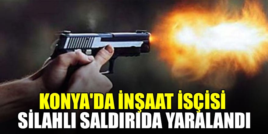 Konya'da inşaat isçisi silahlı saldırıda yaralandı