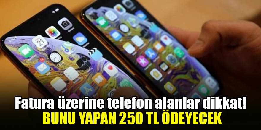 Fatura üzerine telefon alanlar dikkat! Bunu yapan 250 TL ödeyecek
