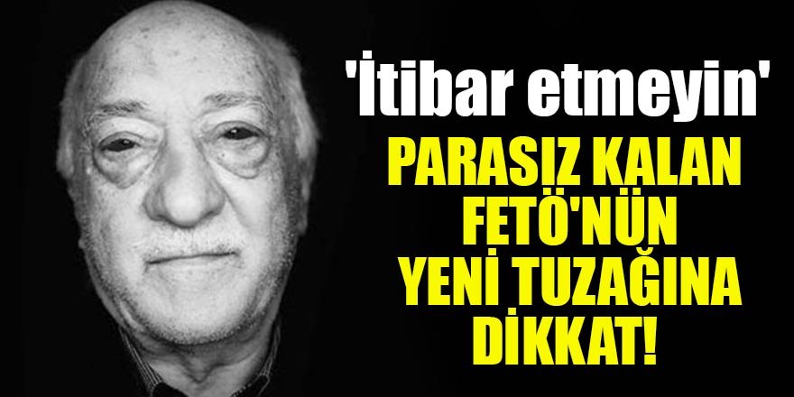 Parasız kalan FETÖ'nün yeni tuzağına dikkat! 'İtibar etmeyin'