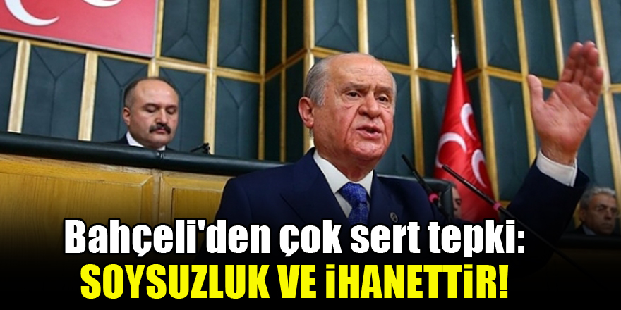 Bahçeli'den çok sert tepki: Soysuzluk ve ihanettir!