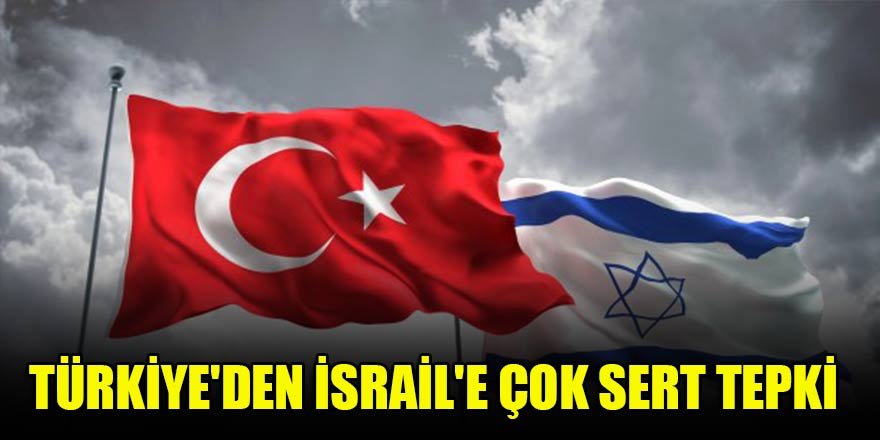 Türkiye'den İsrail'e çok sert tepki