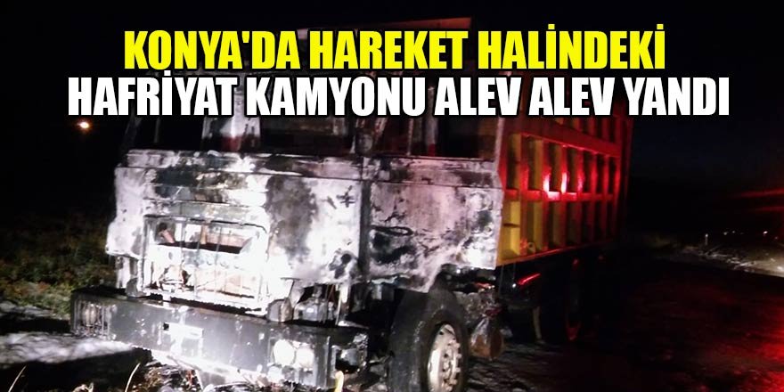 Konya'da hareket halindeki hafriyat kamyonu alev alev yandı