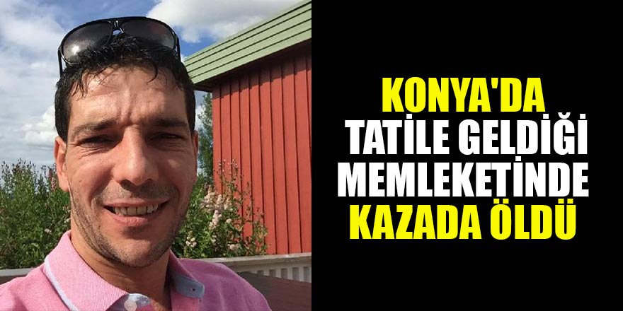 Konya'da tatile geldiği memleketinde kazada öldü