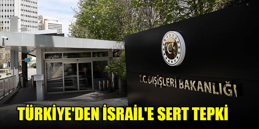 Türkiye'den İsrail'e sert tepki