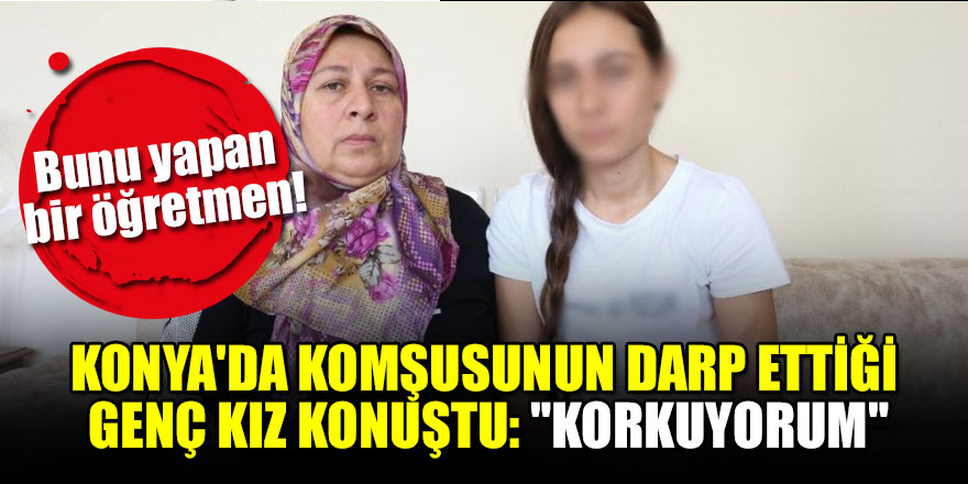 Konya'da komşusunun darp ettiği genç kız konuştu: "Korkuyorum"