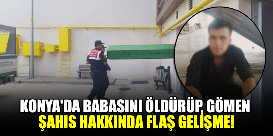 Konya'da babasını öldürüp, gömen şahıs hakkında flaş gelişme!