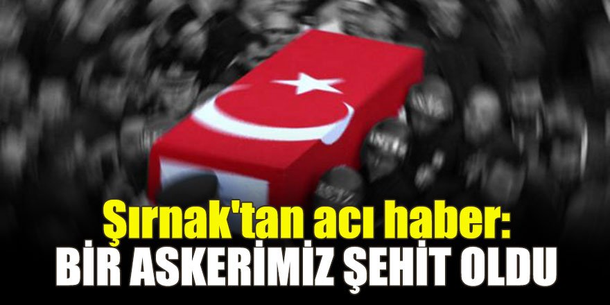 Şırnak'tan acı haber: Bir askerimiz şehit oldu