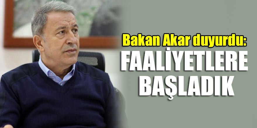 Bakan Akar duyurdu: Faaliyetlere başladık