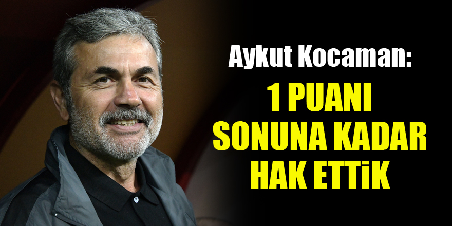 Aykut Kocaman: 1 puanı sonuna kadar hak ettik