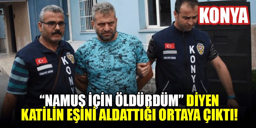 Konya'da namus için öldürdüm' diyen katilin eşini aldattığı ortaya çıktı