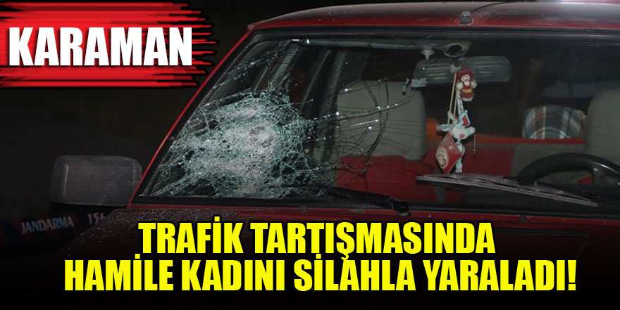 Trafik tartışmasında hamile kadın silahla yaralandı