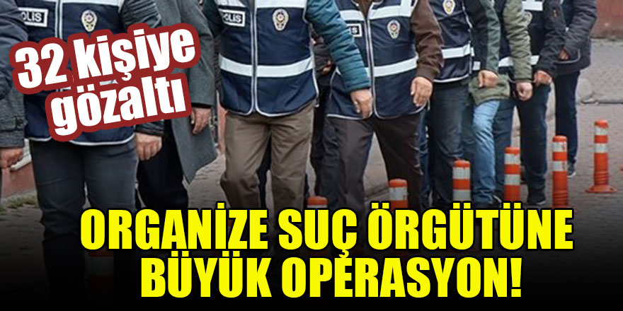 Organize suç örgütüne büyük operasyon: 32 gözaltı