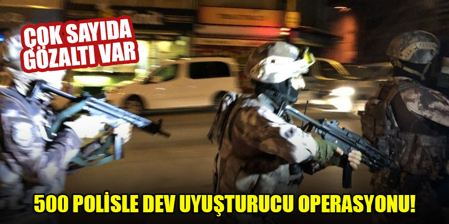 500 polisle dev uyuşturucu operasyonu... Çok sayıda gözaltı var