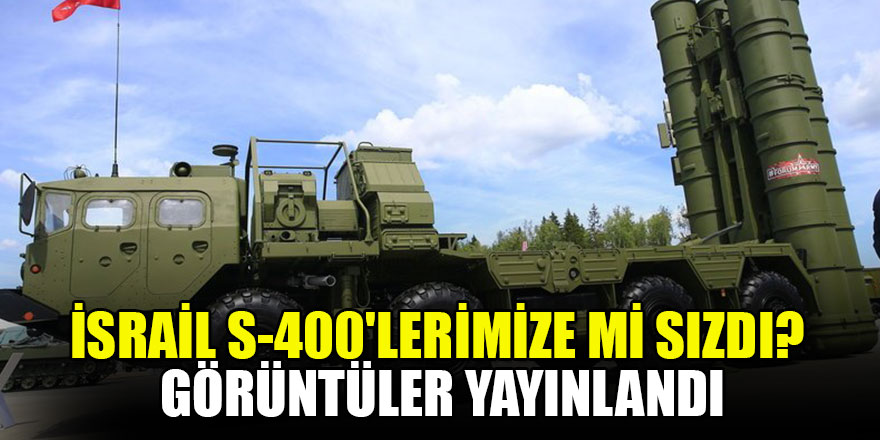İsrail S-400'lerimize mi sızdı? Görüntüler yayınlandı