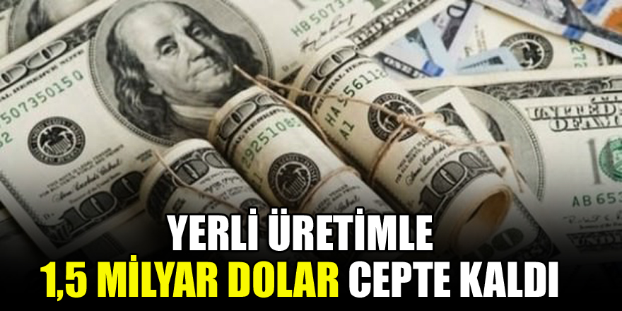 Yerli üretimle 1,5 milyar dolar cepte kaldı