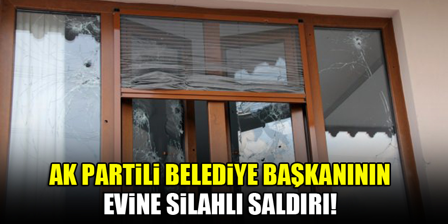 AK Partili Belediye Başkanının evine silahlı saldırı!