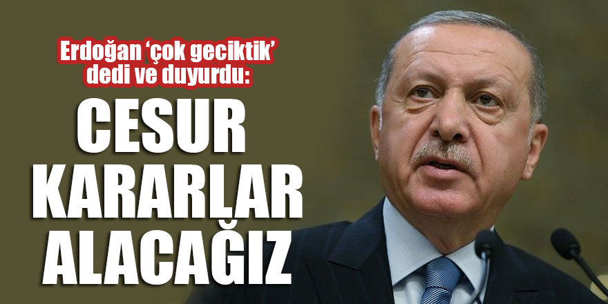 Erdoğan ‘çok geciktik’ dedi ve duyurdu: Cesur kararlar alacağız