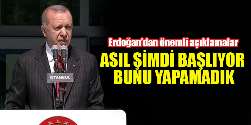 Erdoğan: "Asıl şimdi başlıyor bunu yapamadık"