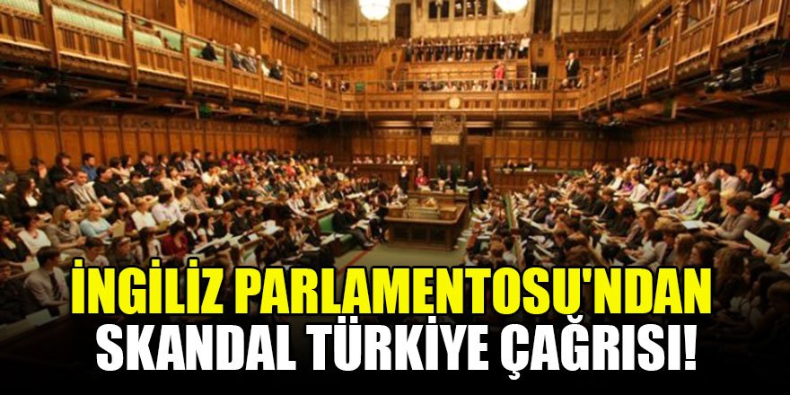 İngiliz Parlamentosu'ndan skandal Türkiye çağrısı!