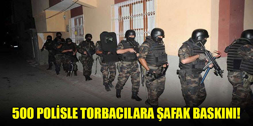 500 polisle torbacılara şafak baskını