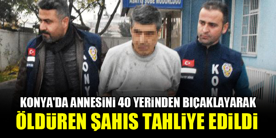 Konya'da annesini 40 yerinden bıçaklayarak öldüren şahıs tahliye edildi