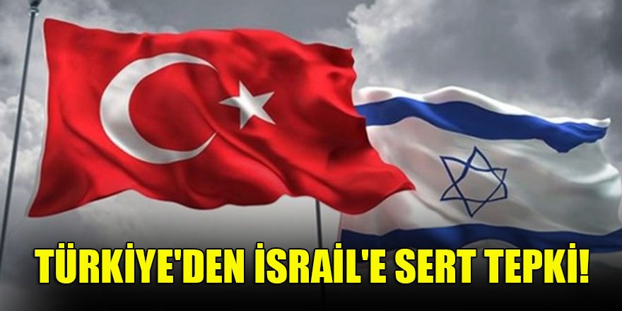 Türkiye'den İsrail'e sert tepki!