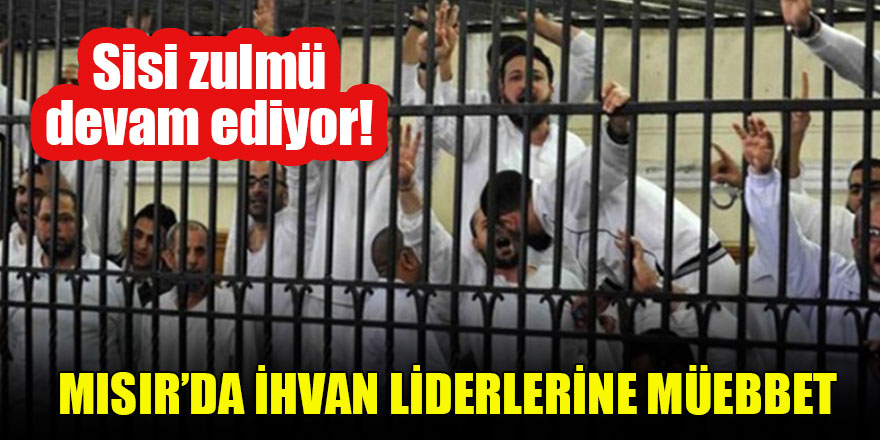 Sisi zulmü devam ediyor! Mısır’da İhvan liderlerine müebbet