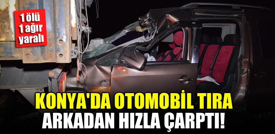 Konya'da otomobil tıra arkadan hızla çarptı! 1 ölü, 1 ağır yaralı