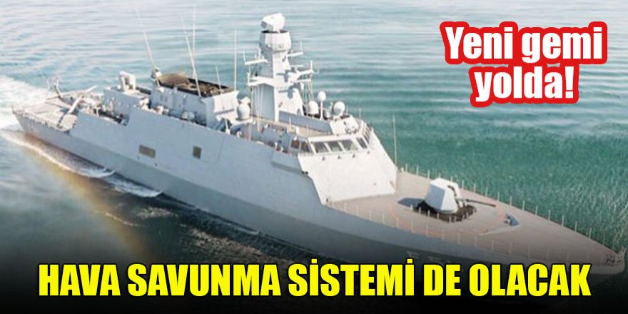 Yeni gemi yolda! Hava savunma sistemi de olacak