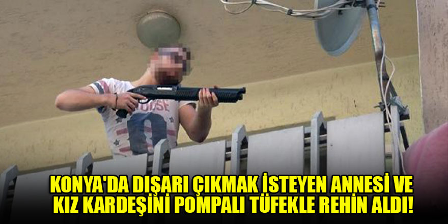 Konya'da dışarı çıkmak isteyen annesi ve kız kardeşini pompalı tüfekle rehin aldı