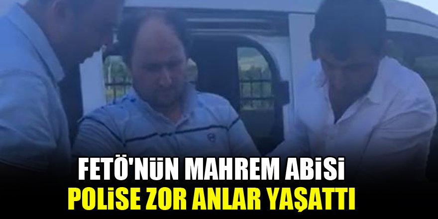 FETÖ'nün "mahrem abisi" polise zor anlar yaşattı