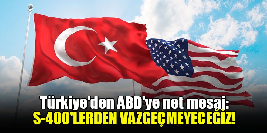 Türkiye'den ABD'ye net mesaj: S-400'lerden vazgeçmeyeceğiz!