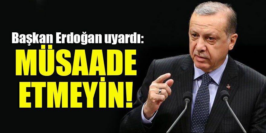 Başkan Erdoğan'dan üstüne basa basa uyardı: Müsaade etmeyin!
