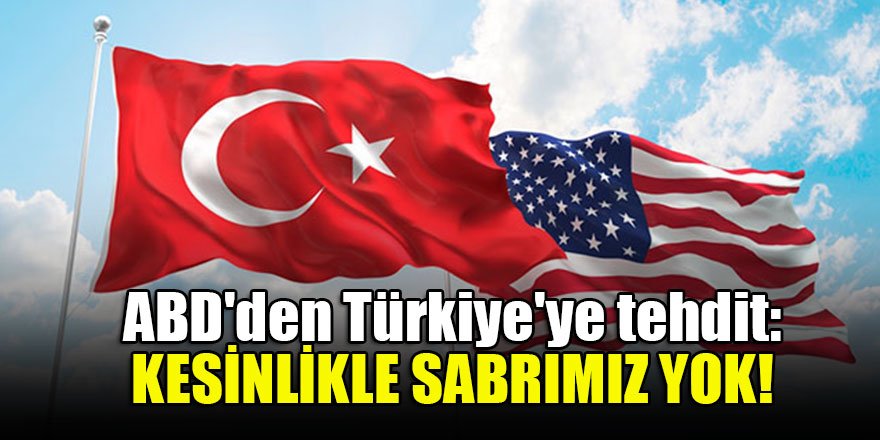 ABD'den Türkiye'ye tehdit: Kesinlikle sabrımız yok!