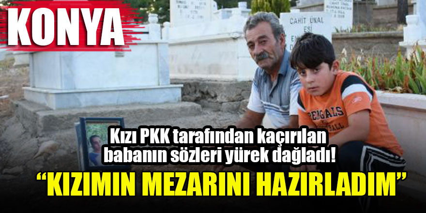 Konya'da kızı PKK tarafından kaçırılan baba: Kızımın mezarını hazırladım