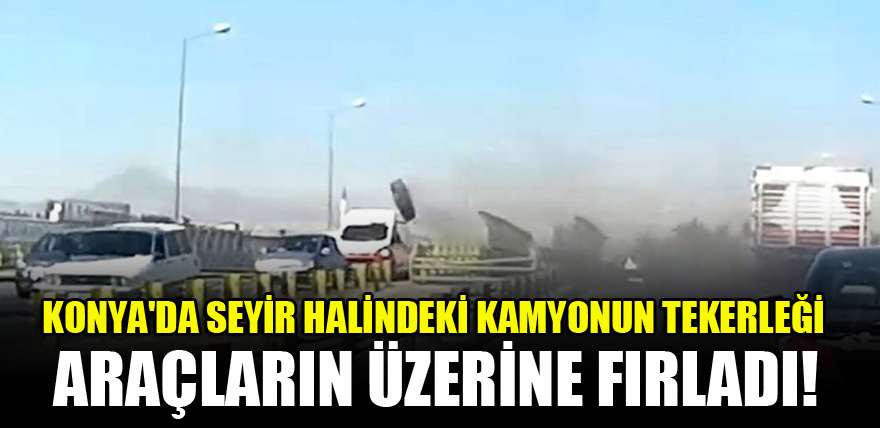 Konya'da seyir halindeki kamyonun tekerleği araçların üzerine fırladı!