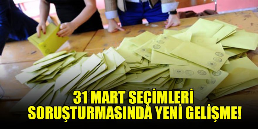 31 Mart seçimleri soruşturmasında yeni gelişme