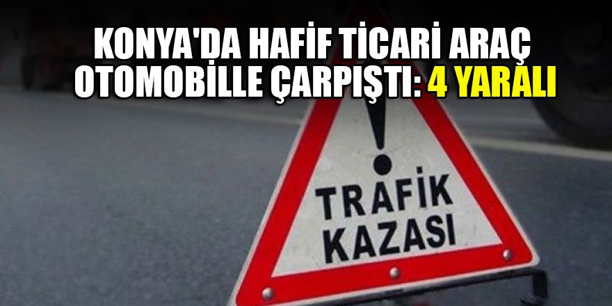 Konya'da hafif ticari araç otomobille çarpıştı: 4 yaralı