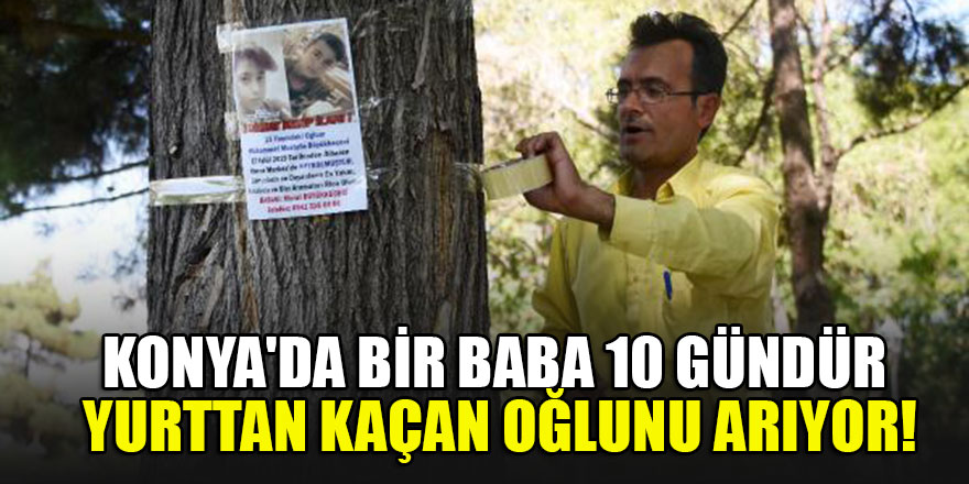 Konya'da bir baba 10 gündür yurttan kaçan oğlunu arıyor!