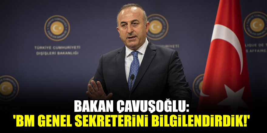 Bakan Çavuşoğlu: 'BM Genel Sekreterini bilgilendirdik!'