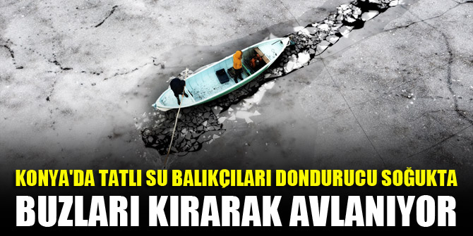 Konya'da tatlı su balıkçıları dondurucu soğukta buzları kırarak avlanıyor 1