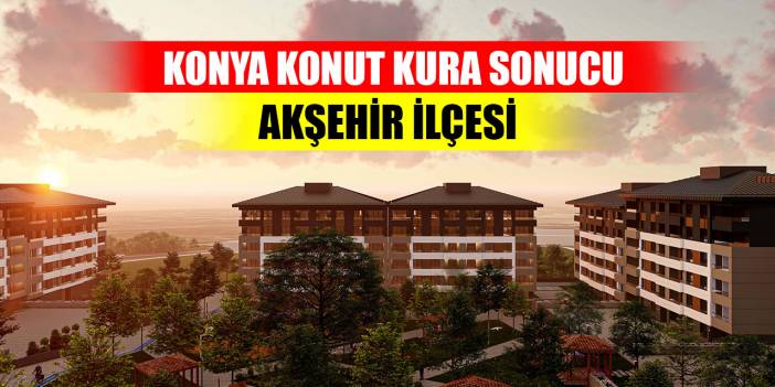 Konya Akşehir 350 Konut Kura Sonucu (Tam Liste)