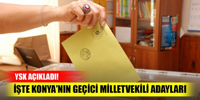 YSK açıkladı! İşte Konya'nın geçici milletvekili adayları listesi (Tüm liste)
