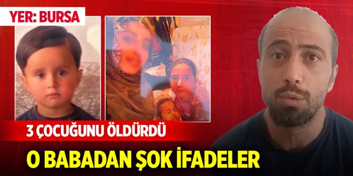 Bursa'da 3 çocuğunu öldüren babadan şok ifadeler! Vahim olayda yürekleri parçalayan ayrıntı