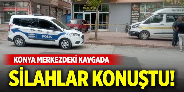 Konya merkezdeki kavgada silahlar konuştu!