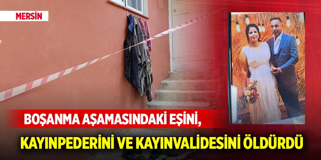 Yer Mersin... Boşanma aşamasındaki eşini, kayınpederini ve kayınvalidesini öldürdü 1