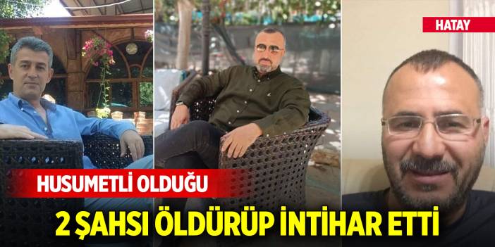 Yer Hatay... Husumetli olduğu 2 şahsı öldürüp intihar etti