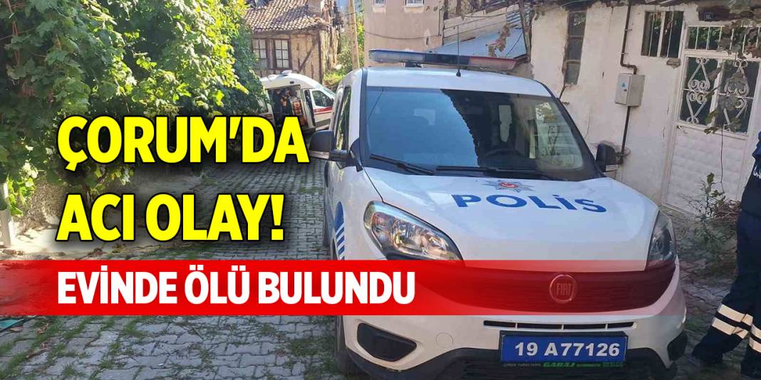 Çorum'da acı olay! Evinde ölü bulundu 1