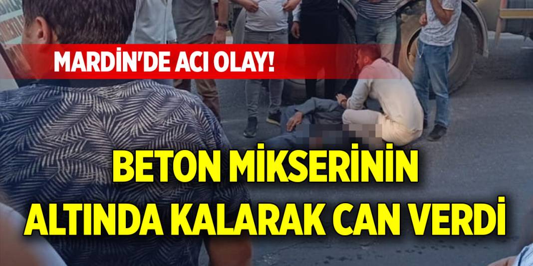 Mardin'de acı olay! Beton mikserinin altında kalarak can verdi 1